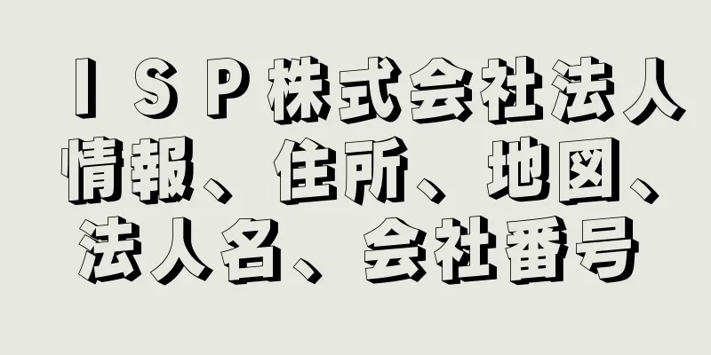 ＩＳＰ株式会社法人情報、住所、地図、法人名、会社番号