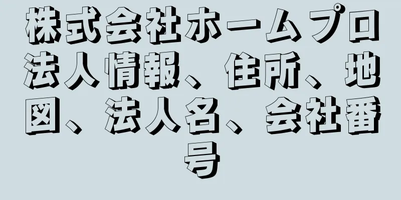 株式会社ホームプロ法人情報、住所、地図、法人名、会社番号