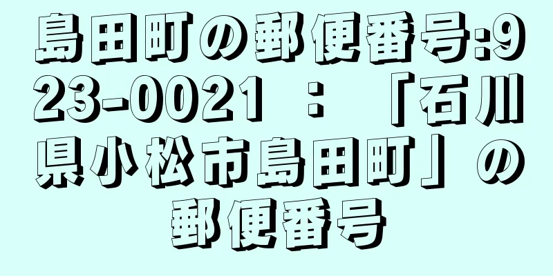 島田町の郵便番号:923-0021 ： 「石川県小松市島田町」の郵便番号