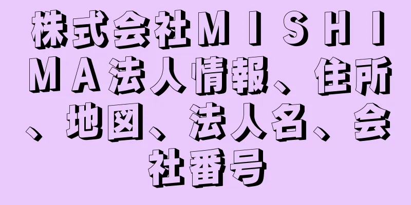 株式会社ＭＩＳＨＩＭＡ法人情報、住所、地図、法人名、会社番号