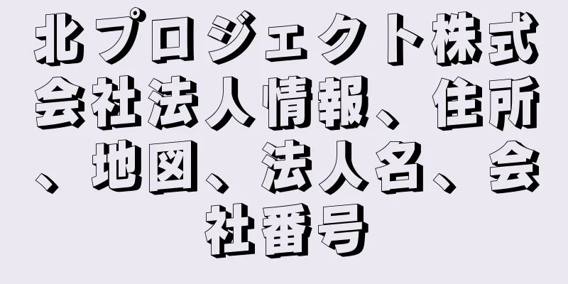 北プロジェクト株式会社法人情報、住所、地図、法人名、会社番号