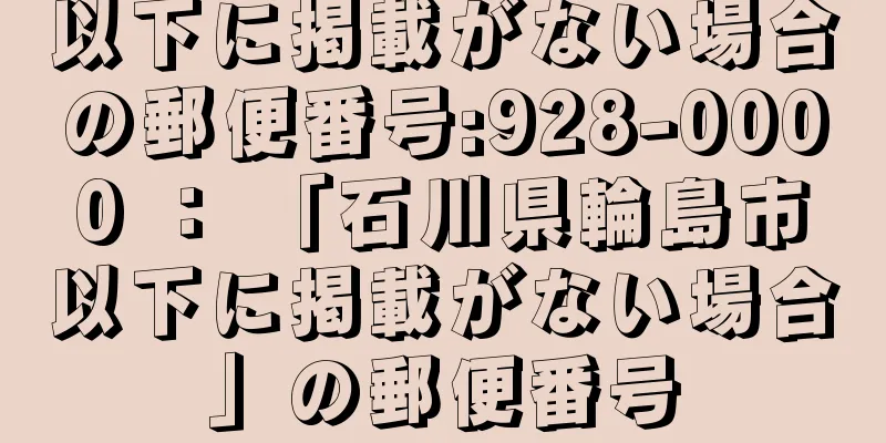 以下に掲載がない場合の郵便番号:928-0000 ： 「石川県輪島市以下に掲載がない場合」の郵便番号