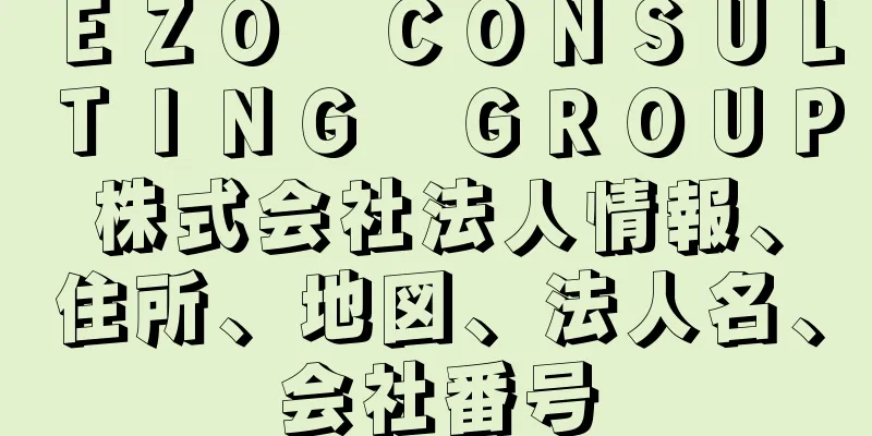 ＥＺＯ　ＣＯＮＳＵＬＴＩＮＧ　ＧＲＯＵＰ株式会社法人情報、住所、地図、法人名、会社番号