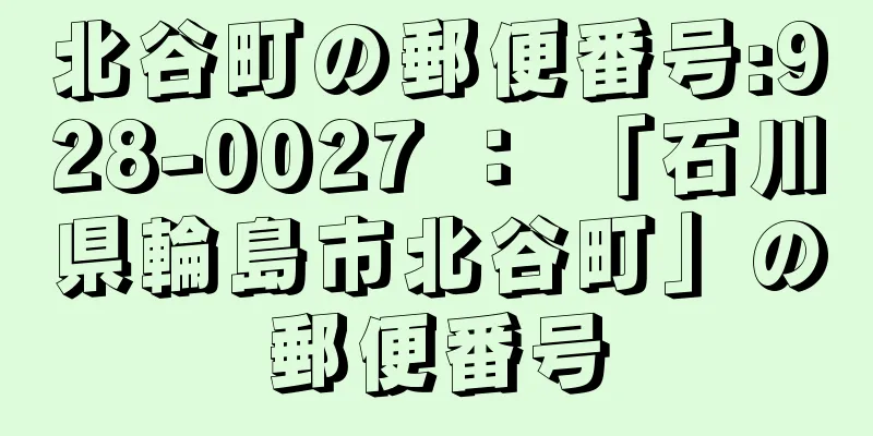 北谷町の郵便番号:928-0027 ： 「石川県輪島市北谷町」の郵便番号