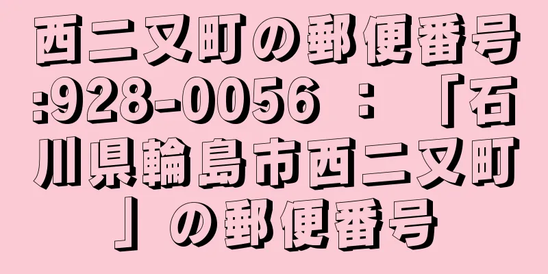 西二又町の郵便番号:928-0056 ： 「石川県輪島市西二又町」の郵便番号