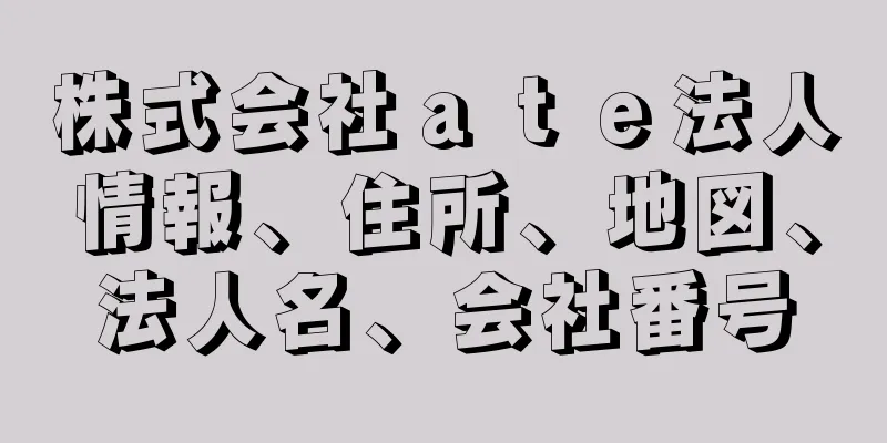 株式会社ａｔｅ法人情報、住所、地図、法人名、会社番号