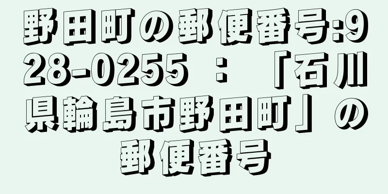 野田町の郵便番号:928-0255 ： 「石川県輪島市野田町」の郵便番号