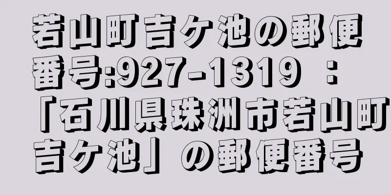 若山町吉ケ池の郵便番号:927-1319 ： 「石川県珠洲市若山町吉ケ池」の郵便番号