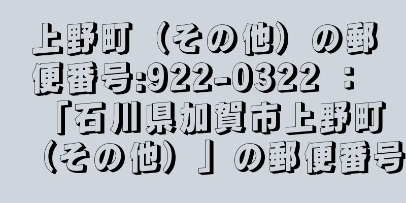 上野町（その他）の郵便番号:922-0322 ： 「石川県加賀市上野町（その他）」の郵便番号