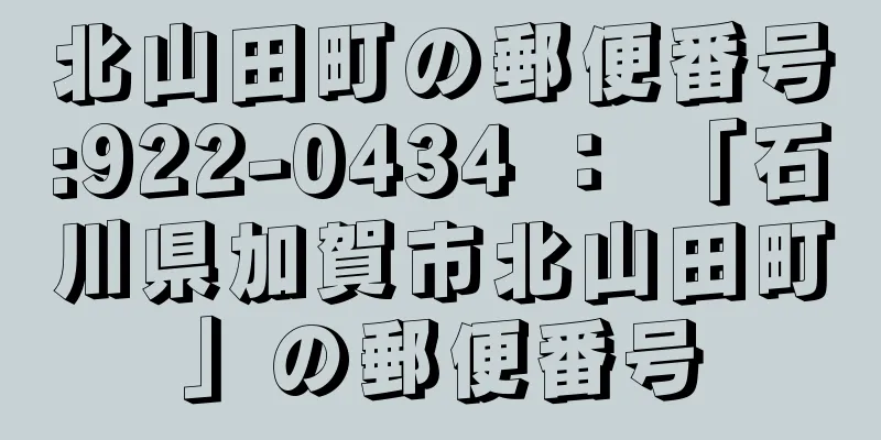 北山田町の郵便番号:922-0434 ： 「石川県加賀市北山田町」の郵便番号