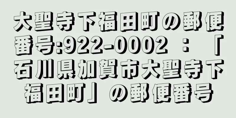 大聖寺下福田町の郵便番号:922-0002 ： 「石川県加賀市大聖寺下福田町」の郵便番号