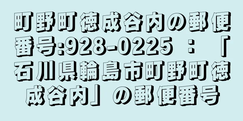 町野町徳成谷内の郵便番号:928-0225 ： 「石川県輪島市町野町徳成谷内」の郵便番号