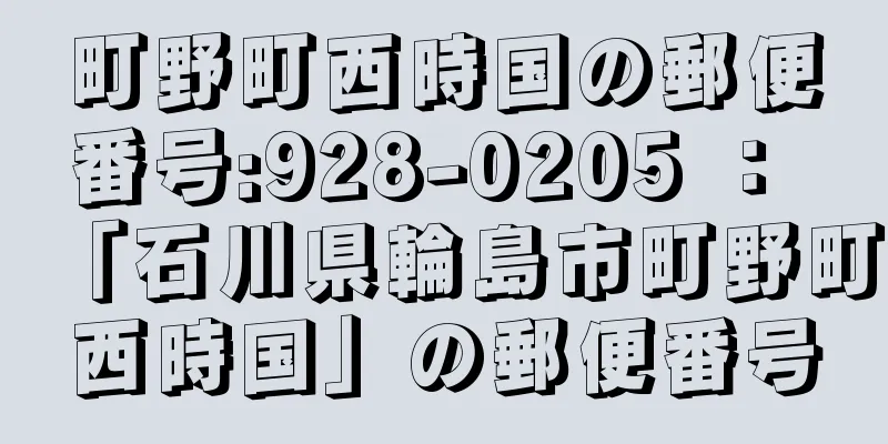 町野町西時国の郵便番号:928-0205 ： 「石川県輪島市町野町西時国」の郵便番号