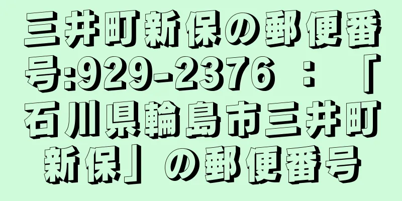 三井町新保の郵便番号:929-2376 ： 「石川県輪島市三井町新保」の郵便番号