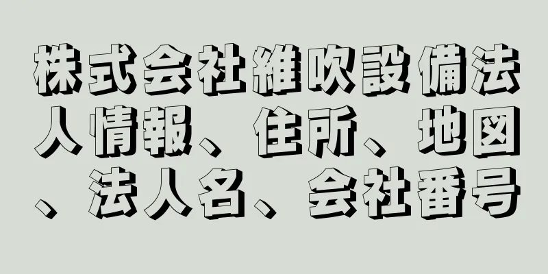 株式会社維吹設備法人情報、住所、地図、法人名、会社番号