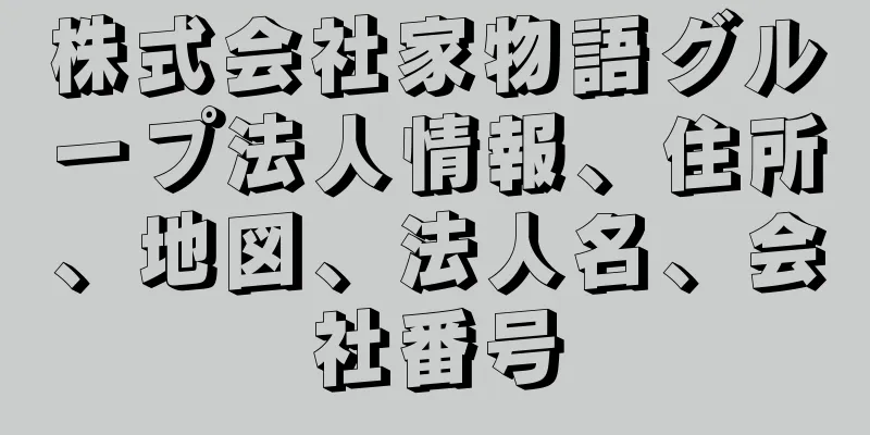 株式会社家物語グループ法人情報、住所、地図、法人名、会社番号