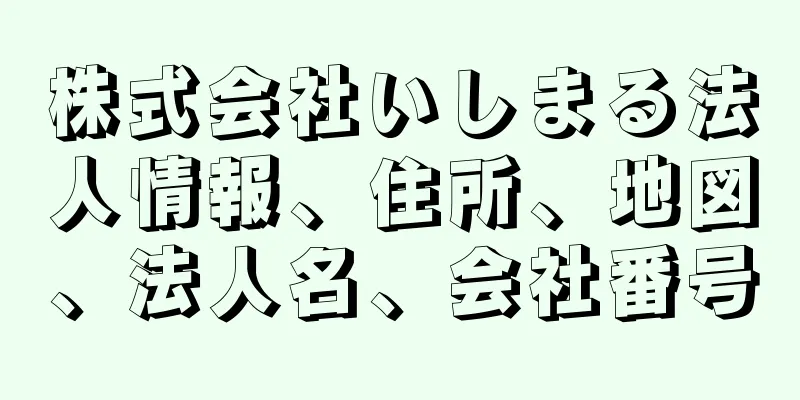 株式会社いしまる法人情報、住所、地図、法人名、会社番号