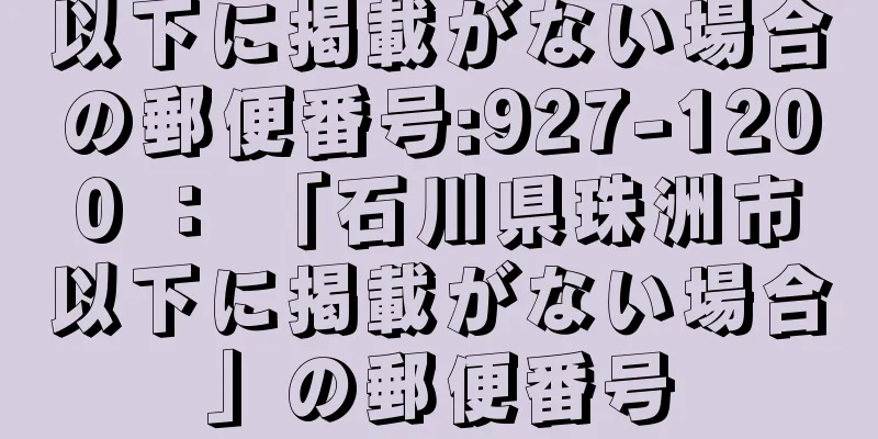 以下に掲載がない場合の郵便番号:927-1200 ： 「石川県珠洲市以下に掲載がない場合」の郵便番号