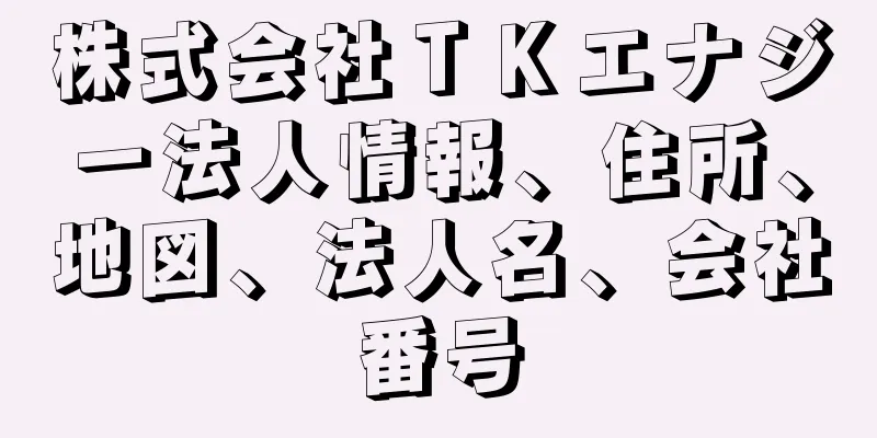 株式会社ＴＫエナジー法人情報、住所、地図、法人名、会社番号