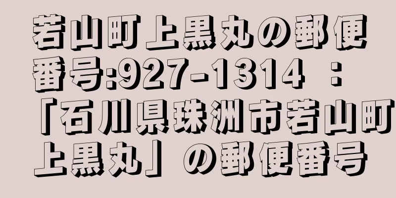 若山町上黒丸の郵便番号:927-1314 ： 「石川県珠洲市若山町上黒丸」の郵便番号