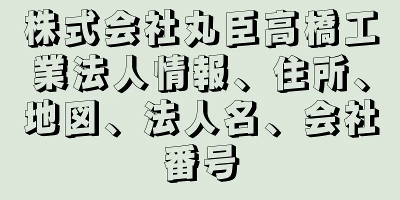 株式会社丸臣高橋工業法人情報、住所、地図、法人名、会社番号