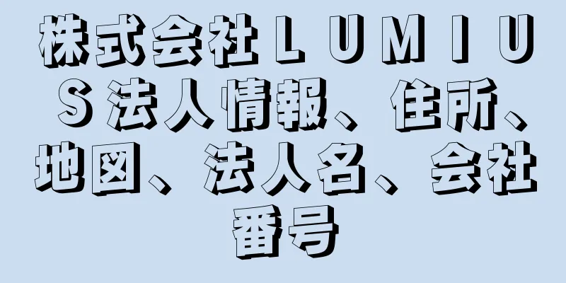 株式会社ＬＵＭＩＵＳ法人情報、住所、地図、法人名、会社番号