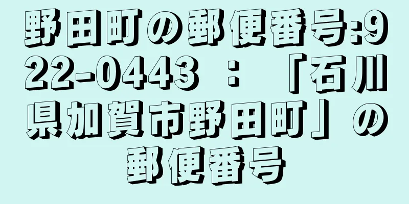 野田町の郵便番号:922-0443 ： 「石川県加賀市野田町」の郵便番号