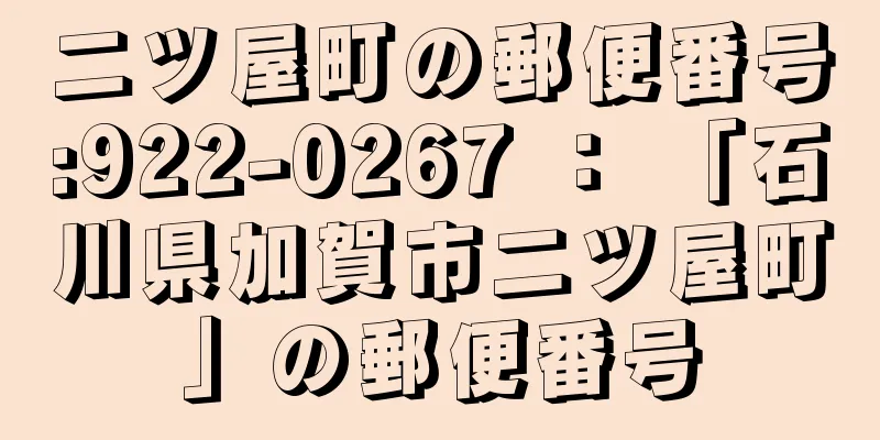 二ツ屋町の郵便番号:922-0267 ： 「石川県加賀市二ツ屋町」の郵便番号