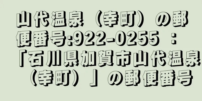 山代温泉（幸町）の郵便番号:922-0255 ： 「石川県加賀市山代温泉（幸町）」の郵便番号