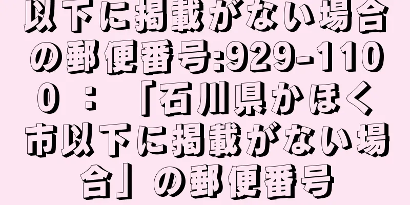 以下に掲載がない場合の郵便番号:929-1100 ： 「石川県かほく市以下に掲載がない場合」の郵便番号