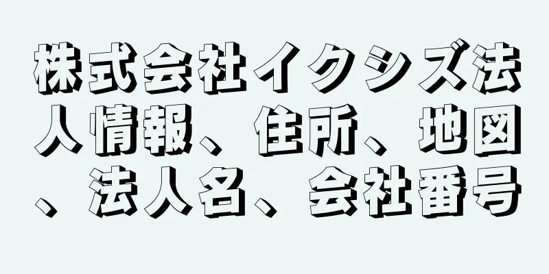 株式会社イクシズ法人情報、住所、地図、法人名、会社番号