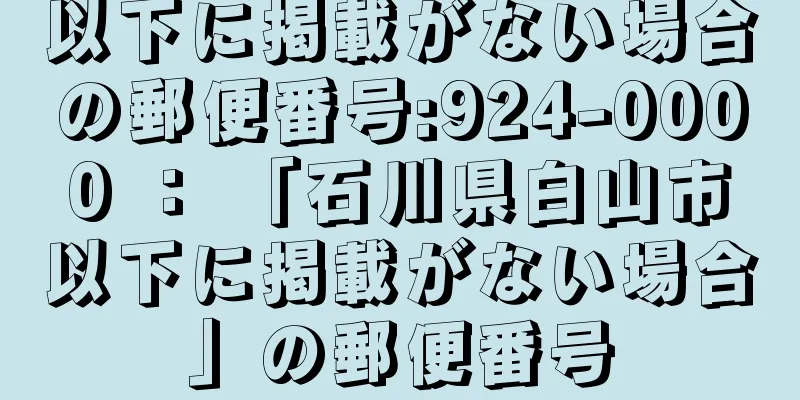 以下に掲載がない場合の郵便番号:924-0000 ： 「石川県白山市以下に掲載がない場合」の郵便番号