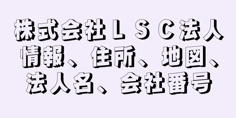 株式会社ＬＳＣ法人情報、住所、地図、法人名、会社番号