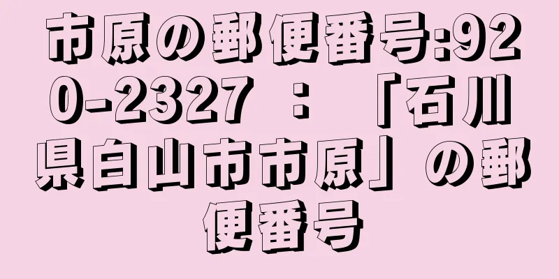 市原の郵便番号:920-2327 ： 「石川県白山市市原」の郵便番号