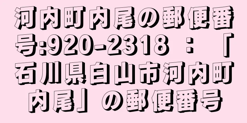 河内町内尾の郵便番号:920-2318 ： 「石川県白山市河内町内尾」の郵便番号