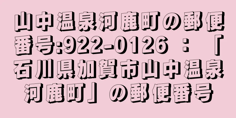 山中温泉河鹿町の郵便番号:922-0126 ： 「石川県加賀市山中温泉河鹿町」の郵便番号