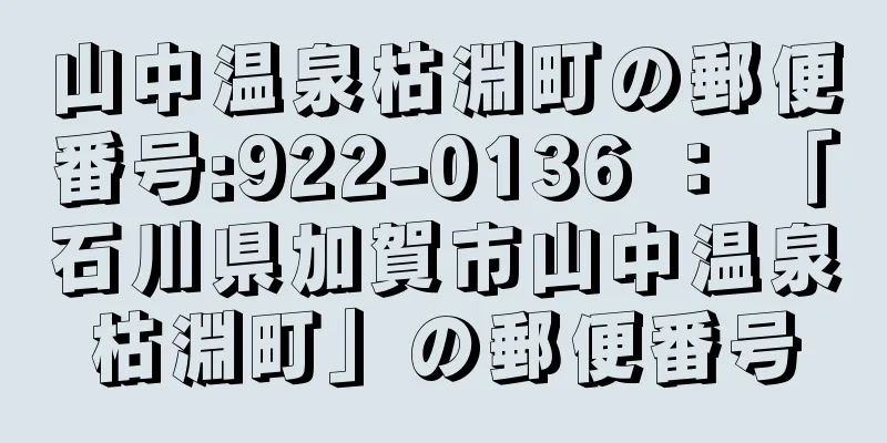 山中温泉枯淵町の郵便番号:922-0136 ： 「石川県加賀市山中温泉枯淵町」の郵便番号