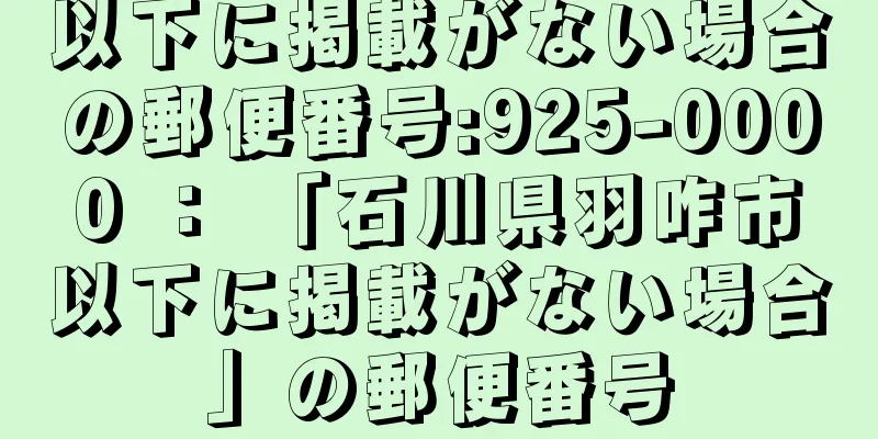 以下に掲載がない場合の郵便番号:925-0000 ： 「石川県羽咋市以下に掲載がない場合」の郵便番号