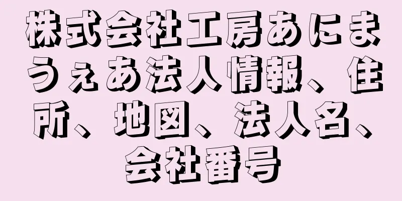 株式会社工房あにまうぇあ法人情報、住所、地図、法人名、会社番号