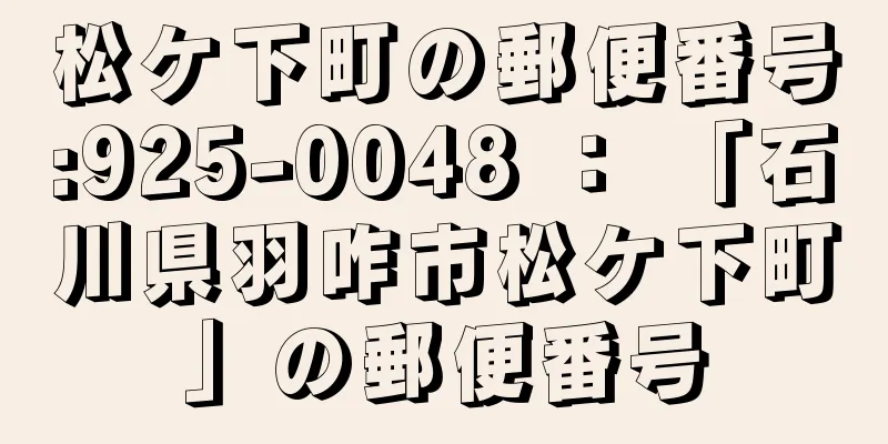 松ケ下町の郵便番号:925-0048 ： 「石川県羽咋市松ケ下町」の郵便番号