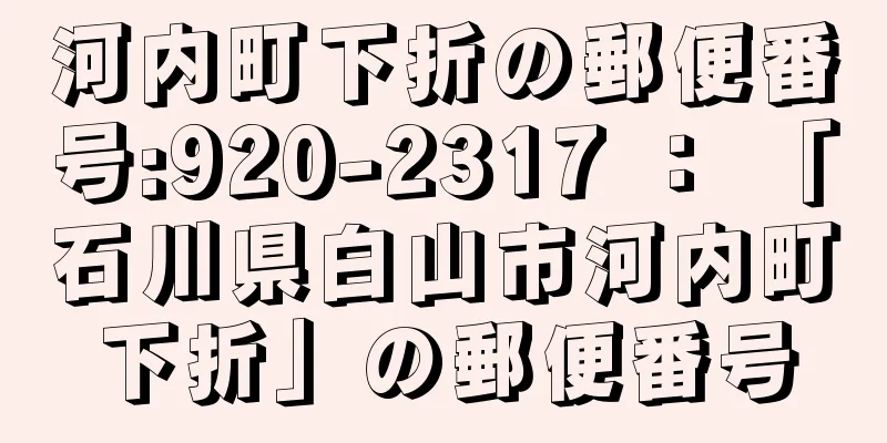 河内町下折の郵便番号:920-2317 ： 「石川県白山市河内町下折」の郵便番号