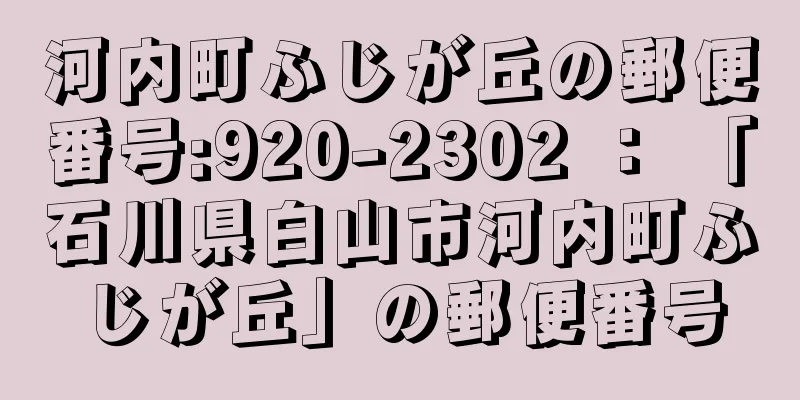 河内町ふじが丘の郵便番号:920-2302 ： 「石川県白山市河内町ふじが丘」の郵便番号