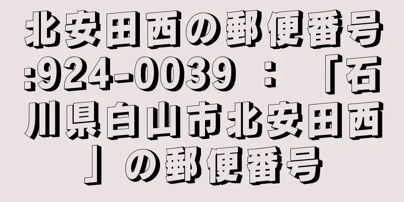 北安田西の郵便番号:924-0039 ： 「石川県白山市北安田西」の郵便番号