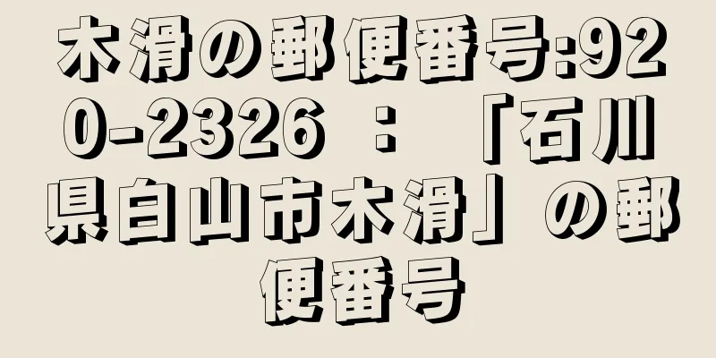 木滑の郵便番号:920-2326 ： 「石川県白山市木滑」の郵便番号