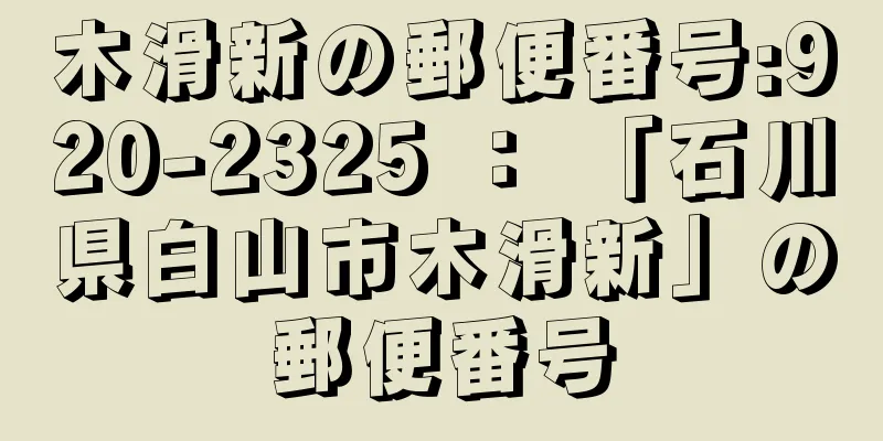 木滑新の郵便番号:920-2325 ： 「石川県白山市木滑新」の郵便番号