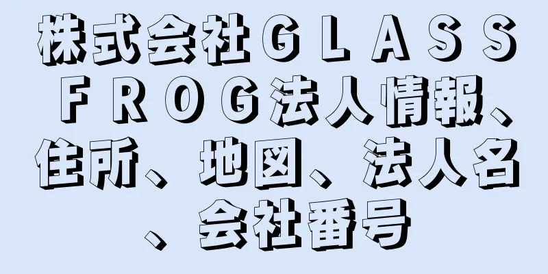 株式会社ＧＬＡＳＳＦＲＯＧ法人情報、住所、地図、法人名、会社番号