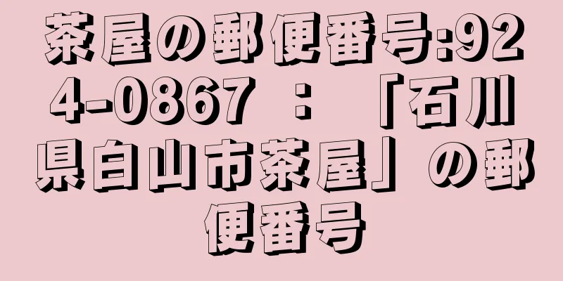 茶屋の郵便番号:924-0867 ： 「石川県白山市茶屋」の郵便番号