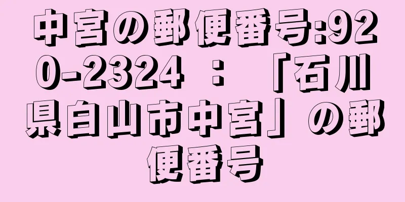 中宮の郵便番号:920-2324 ： 「石川県白山市中宮」の郵便番号