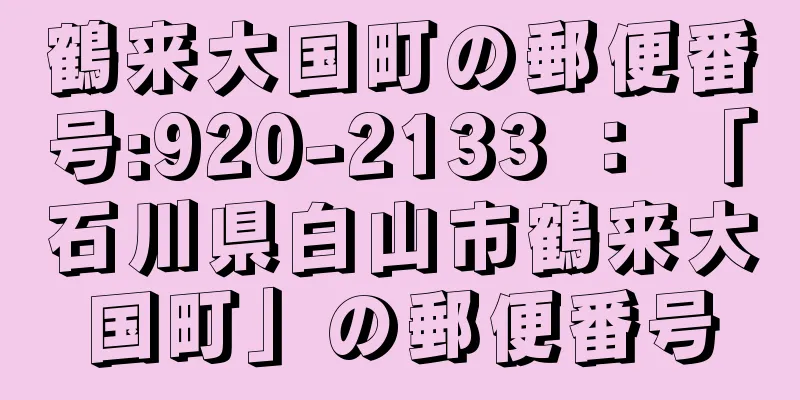 鶴来大国町の郵便番号:920-2133 ： 「石川県白山市鶴来大国町」の郵便番号