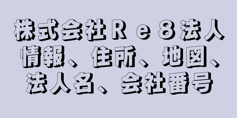 株式会社Ｒｅ８法人情報、住所、地図、法人名、会社番号